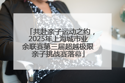 共赴亲子运动之约，2025年上海城市业余联赛第三届超越极限亲子挑战赛落幕