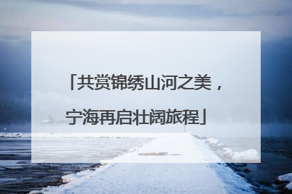 共赏锦绣山河之美，宁海再启壮阔旅程