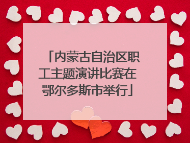 内蒙古自治区职工主题演讲比赛在鄂尔多斯市举行