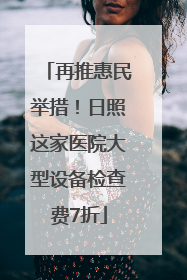 再推惠民举措！日照这家医院大型设备检查费7折