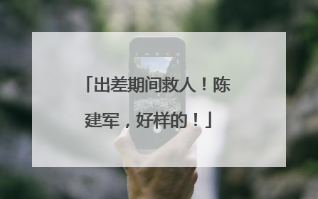 出差期间救人！陈建军，好样的！