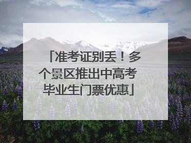准考证别丢！多个景区推出中高考毕业生门票优惠