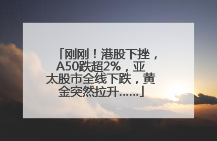 刚刚！港股下挫，A50跌超2%，亚太股市全线下跌，黄金突然拉升……