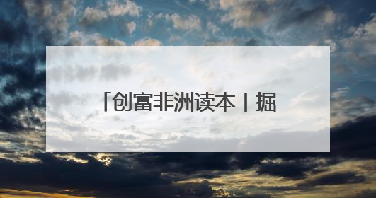 创富非洲读本丨掘金青春大陆——弄潮非洲的无限可能