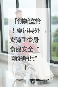 创新监管！夏邑县外卖骑手变身食品安全“前沿哨兵”