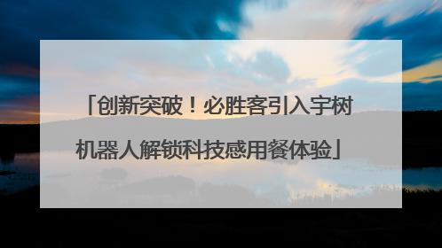 创新突破！必胜客引入宇树机器人解锁科技感用餐体验