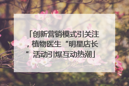 创新营销模式引关注，植物医生“明星店长”活动引爆互动热潮