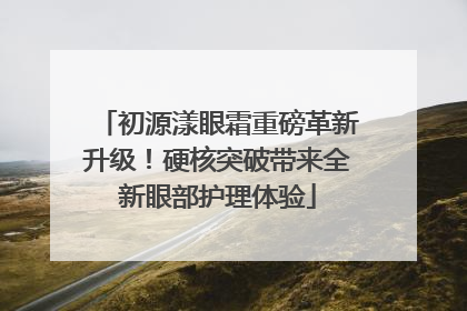 初源漾眼霜重磅革新升级！硬核突破带来全新眼部护理体验