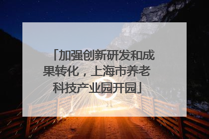 加强创新研发和成果转化，上海市养老科技产业园开园