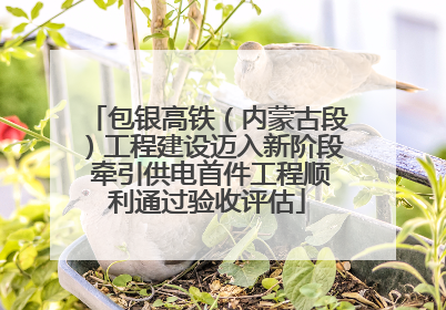 包银高铁（内蒙古段）工程建设迈入新阶段 牵引供电首件工程顺利通过验收评估