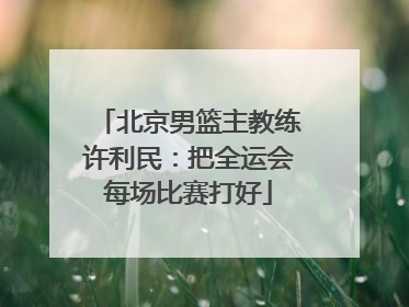 北京男篮主教练许利民：把全运会每场比赛打好