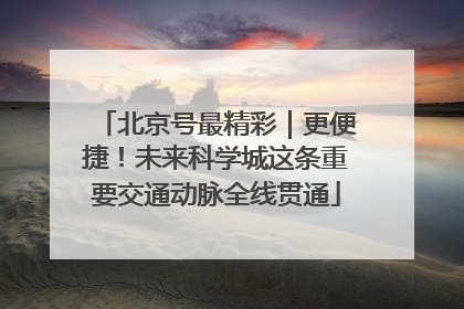北京号最精彩｜更便捷！未来科学城这条重要交通动脉全线贯通