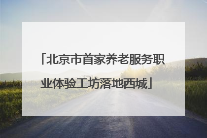 北京市首家养老服务职业体验工坊落地西城