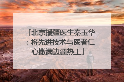 北京援疆医生秦玉华：将先进技术与医者仁心撒满边疆热土