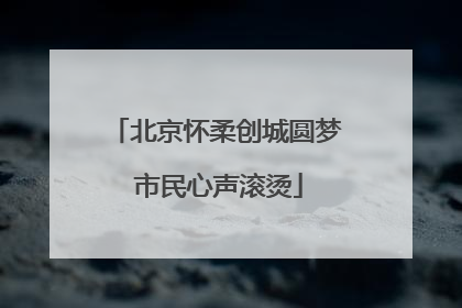 北京怀柔创城圆梦 市民心声滚烫