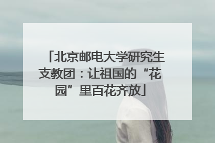 北京邮电大学研究生支教团：让祖国的“花园”里百花齐放