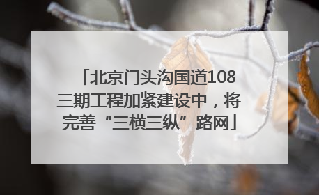 北京门头沟国道108三期工程加紧建设中，将完善“三横三纵”路网