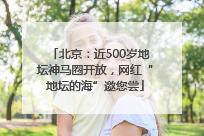 北京：近500岁地坛神马圈开放，网红“地坛的海”邀您尝
