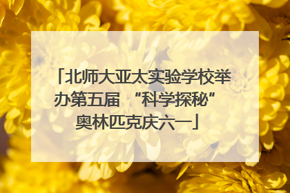 北师大亚太实验学校举办第五届 “科学探秘” 奥林匹克庆六一