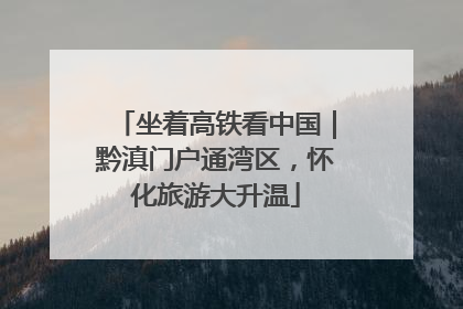 坐着高铁看中国｜黔滇门户通湾区，怀化旅游大升温