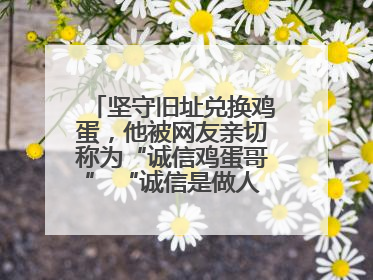 坚守旧址兑换鸡蛋，他被网友亲切称为“诚信鸡蛋哥” “诚信是做人的根本，我不能让人戳脊梁骨”