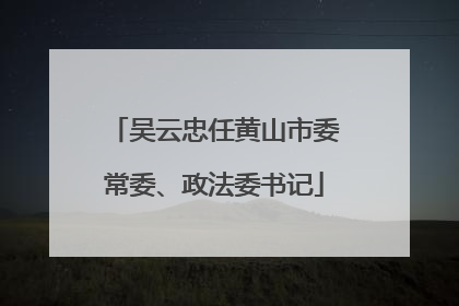 吴云忠任黄山市委常委、政法委书记