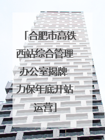 合肥市高铁西站综合管理办公室揭牌 力保年底开站运营