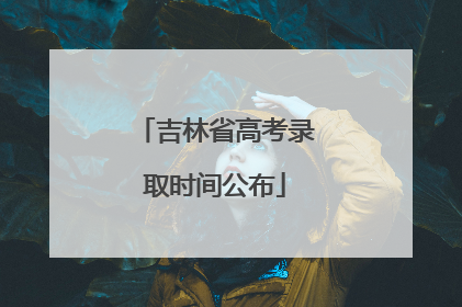 吉林省高考录取时间公布