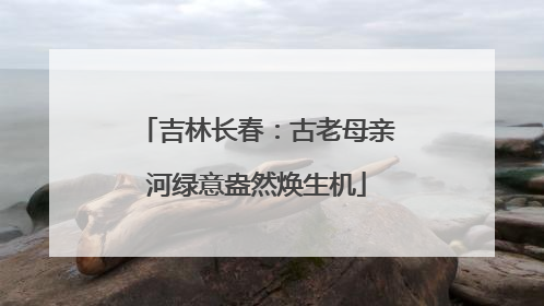 吉林长春：古老母亲河绿意盎然焕生机