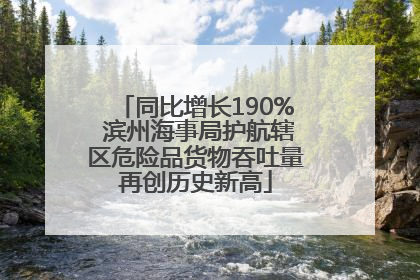 同比增长190% 滨州海事局护航辖区危险品货物吞吐量再创历史新高