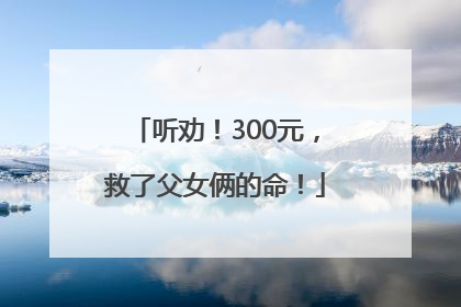 听劝！300元，救了父女俩的命！