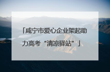 咸宁市爱心企业架起助力高考“清凉驿站”