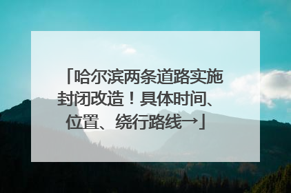 哈尔滨两条道路实施封闭改造！具体时间、位置、绕行路线→