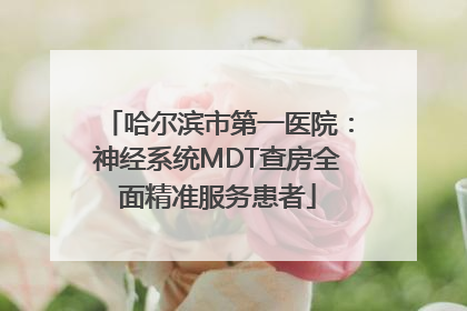 哈尔滨市第一医院：神经系统MDT查房全面精准服务患者