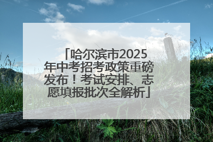 哈尔滨市2025年中考招考政策重磅发布！考试安排、志愿填报批次全解析