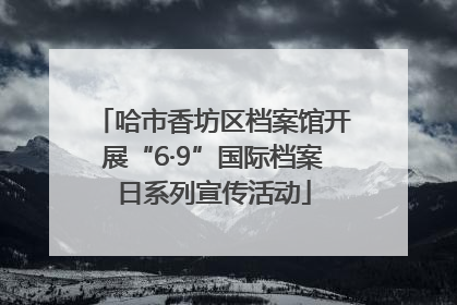 哈市香坊区档案馆开展“6·9”国际档案日系列宣传活动