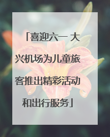 喜迎六一 大兴机场为儿童旅客推出精彩活动和出行服务