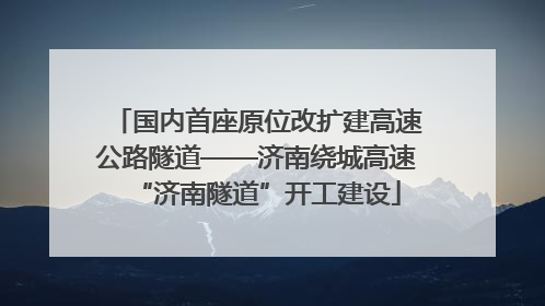 国内首座原位改扩建高速公路隧道——济南绕城高速“济南隧道”开工建设