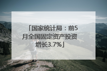 国家统计局：前5月全国固定资产投资增长3.7%