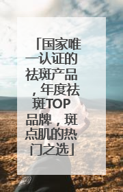 国家唯一认证的祛斑产品，年度祛斑TOP品牌，斑点肌的热门之选