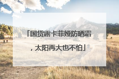 国货露卡菲娅防晒霜，太阳再大也不怕