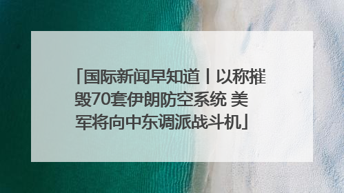 国际新闻早知道丨以称摧毁70套伊朗防空系统 美军将向中东调派战斗机