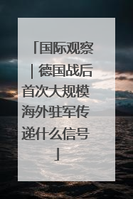 国际观察｜德国战后首次大规模海外驻军传递什么信号