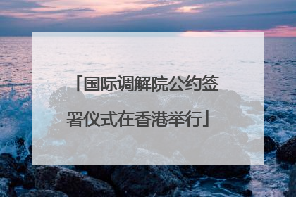 国际调解院公约签署仪式在香港举行