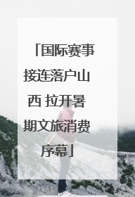 国际赛事接连落户山西 拉开暑期文旅消费序幕