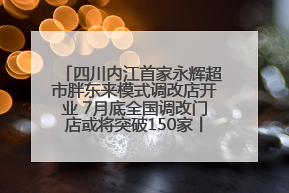 四川内江首家永辉超市胖东来模式调改店开业 7月底全国调改门店或将突破150家丨新经济观察