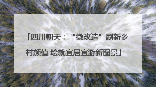 四川朝天：“微改造”刷新乡村颜值 绘就宜居宜游新图景