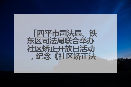 四平市司法局、铁东区司法局联合举办社区矫正开放日活动，纪念《社区矫正法》实施五周年