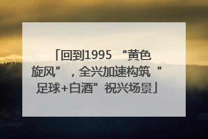 回到1995 “黄色旋风”，全兴加速构筑“足球+白酒”祝兴场景