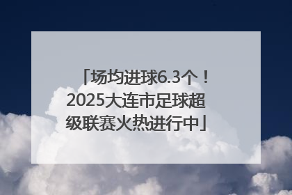 场均进球6.3个！2025大连市足球超级联赛火热进行中